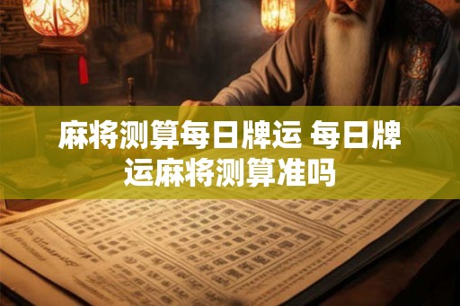 麻将测算每日牌运 每日牌运麻将测算准吗 麻将测算每日牌运 每日牌运麻将测算准吗