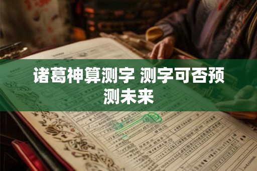 诸葛神算测字 测字可否预测未来 诸葛神算测字 测字可否预测未来