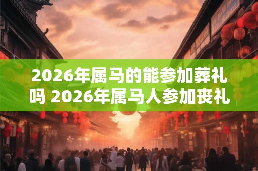 2026年属马的能参加葬礼吗 2026年属马人参加丧礼有什么忌讳