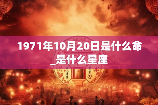 1971年10月20日是什么命_是什么星座