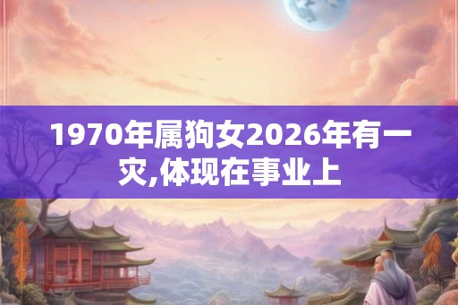 1970年属狗女2026年有一灾,体现在事业上 1970年属狗女2026年有一灾,体现在事业上