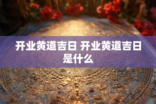 开业黄道吉日 开业黄道吉日是什么