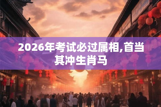2026年考试必过属相,首当其冲生肖马