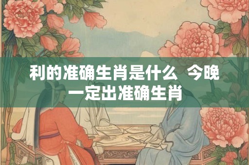 利的准确生肖是什么  今晚一定出准确生肖