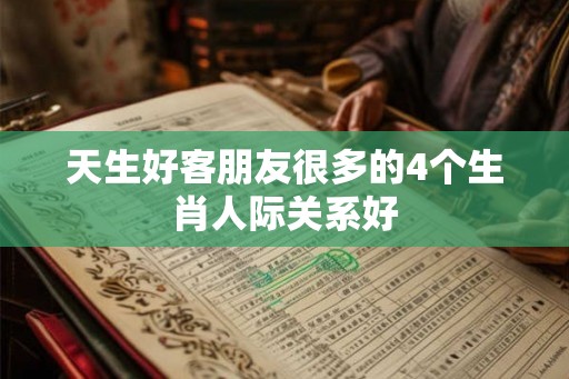 天生好客朋友很多的4个生肖人际关系好