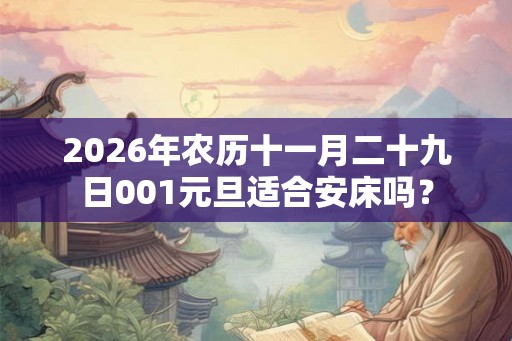 2026年农历十一月二十九日001元旦适合安床吗? 2026年农历十一月二十九日001元旦适合安床吗?