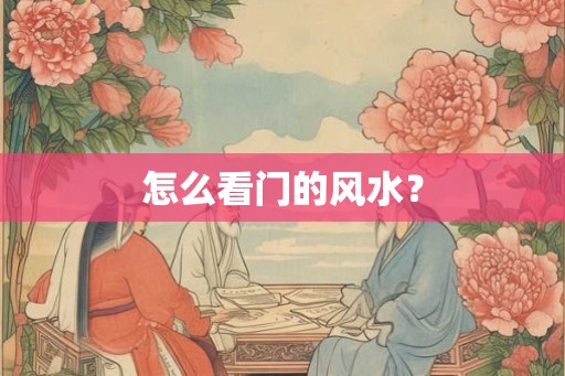 怎么看门的风水? 怎么看门的风水?