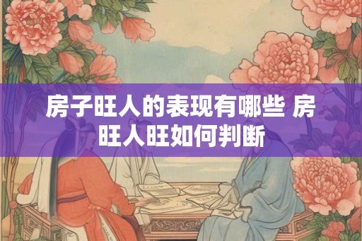 房子旺人的表现有哪些 房旺人旺如何判断 房子旺人的表现有哪些 房旺人旺如何判断