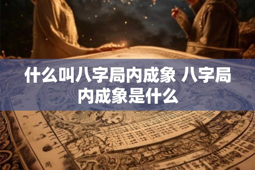 什么叫八字局内成象 八字局内成象是什么