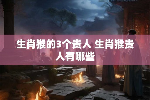 生肖猴的3个贵人 生肖猴贵人有哪些