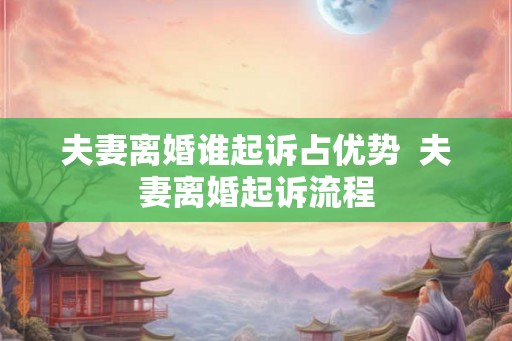 夫妻离婚谁起诉占优势 夫妻离婚起诉流程 夫妻离婚谁起诉占优势 夫妻离婚起诉流程