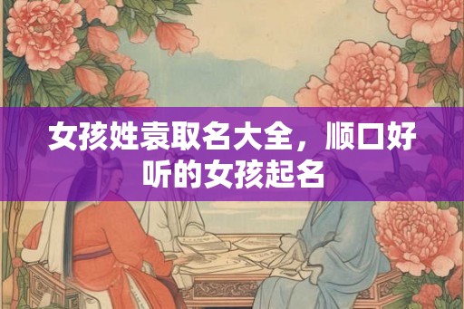 女孩姓袁取名大全，顺口好听的女孩起名