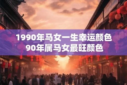 1990年马女一生幸运颜色 90年属马女最旺颜色 1990年马女一生幸运颜色 90年属马女最旺颜色