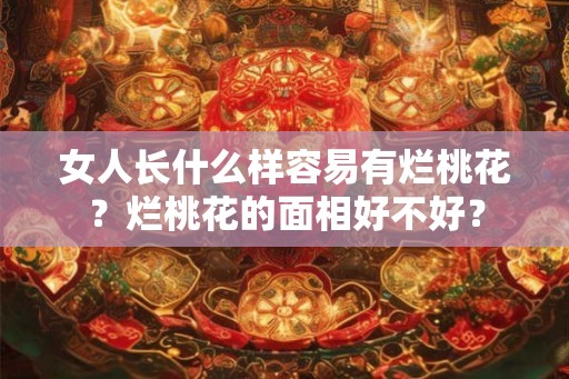 女人长什么样容易有烂桃花？烂桃花的面相好不好？