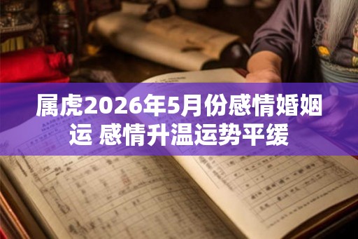 属虎2026年5月份感情婚姻运 感情升温运势平缓