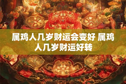 属鸡人几岁财运会变好 属鸡人几岁财运好转 属鸡人几岁财运会变好 属鸡人几岁财运好转