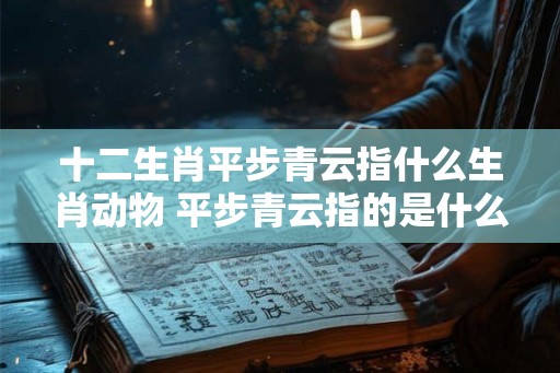 十二生肖平步青云指什么生肖动物 平步青云指的是什么生肖