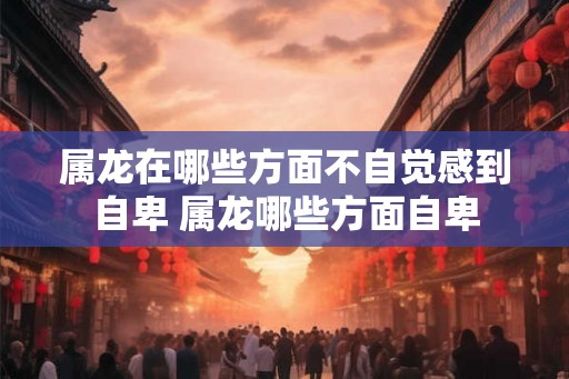属龙在哪些方面不自觉感到自卑 属龙哪些方面自卑