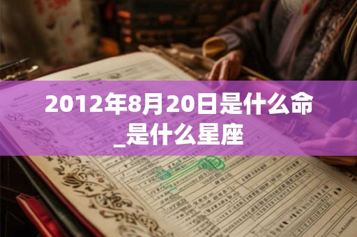 2012年8月20日是什么命_是什么星座