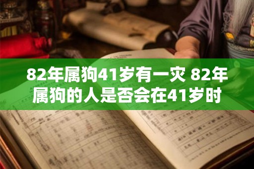 82年属狗41岁有一灾 82年属狗的人是否会在41岁时遭遇灾难 82年属狗41岁有一灾 82年属狗的人是否会在41岁时遭遇灾难