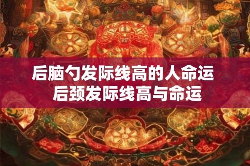 后脑勺发际线高的人命运  后颈发际线高与命运