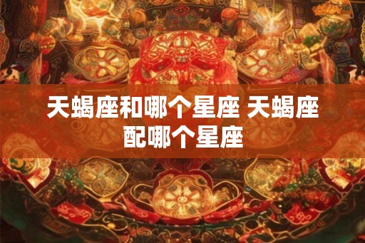 天蝎座和哪个星座 天蝎座配哪个星座