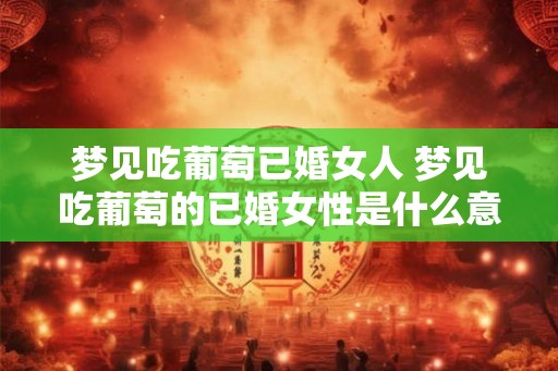 梦见吃葡萄已婚女人 梦见吃葡萄的已婚女性是什么意思 梦见吃葡萄已婚女人 梦见吃葡萄的已婚女性是什么意思