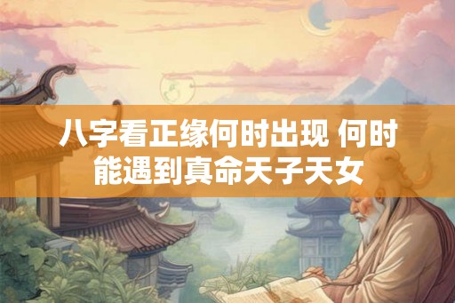 八字看正缘何时出现 何时能遇到真命天子天女