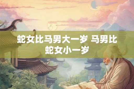 蛇女比马男大一岁 马男比蛇女小一岁