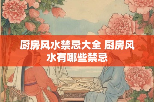 厨房风水禁忌大全 厨房风水有哪些禁忌