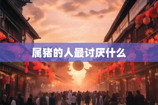 属猪的人最讨厌什么