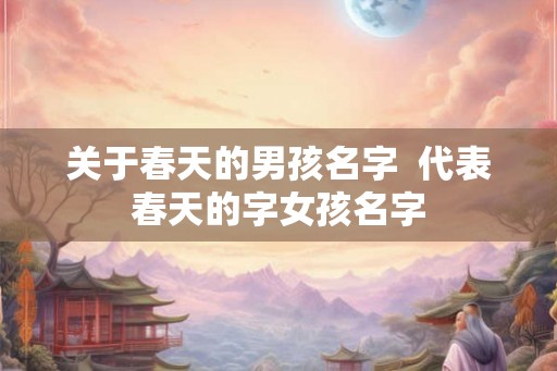 关于春天的男孩名字  代表春天的字女孩名字