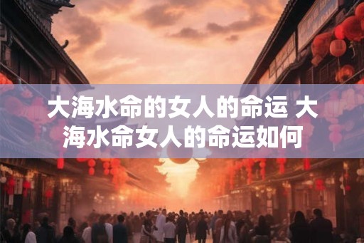 大海水命的女人的命运 大海水命女人的命运如何
