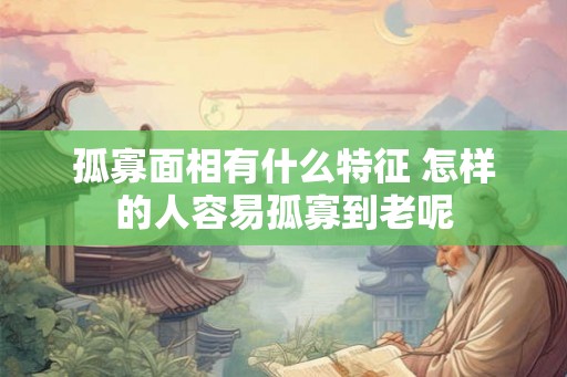 孤寡面相有什么特征 怎样的人容易孤寡到老呢 孤寡面相有什么特征 怎样的人容易孤寡到老呢