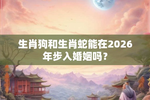 生肖狗和生肖蛇能在2026年步入婚姻吗? 生肖狗和生肖蛇能在2026年步入婚姻吗?