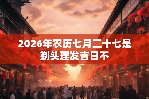 2026年农历七月二十七是剃头理发吉日不
