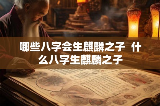 哪些八字会生麒麟之子 什么八字生麒麟之子 哪些八字会生麒麟之子 什么八字生麒麟之子