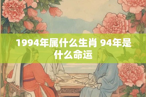 1994年属什么生肖 94年是什么命运