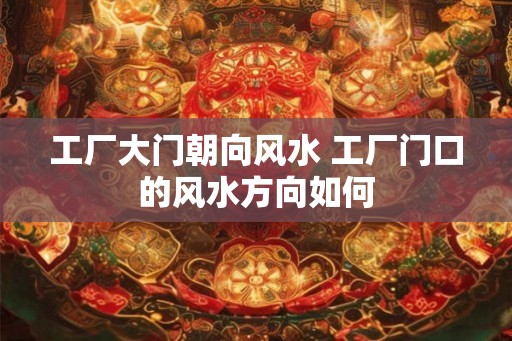 工厂大门朝向风水 工厂门口的风水方向如何