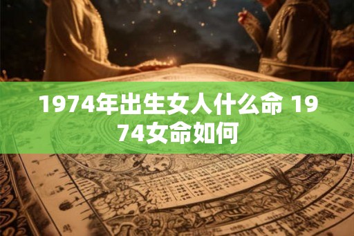 1974年出生女人什么命 1974女命如何