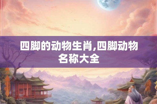 四脚的动物生肖,四脚动物名称大全 四脚的动物生肖,四脚动物名称大全