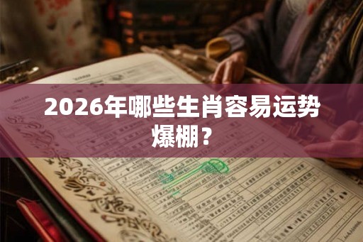 2026年哪些生肖容易运势爆棚？
