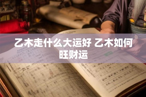 乙木走什么大运好 乙木如何旺财运