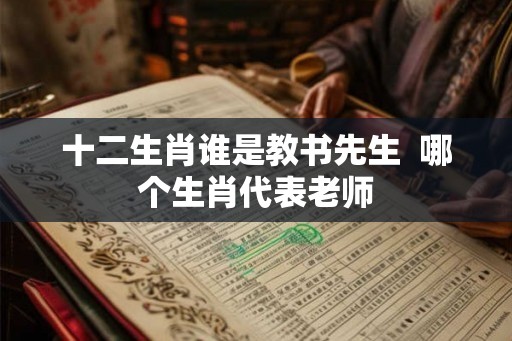 十二生肖谁是教书先生  哪个生肖代表老师