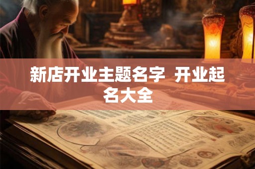 新店开业主题名字  开业起名大全