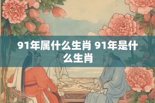 91年属什么生肖 91年是什么生肖 91年属什么生肖 91年是什么生肖