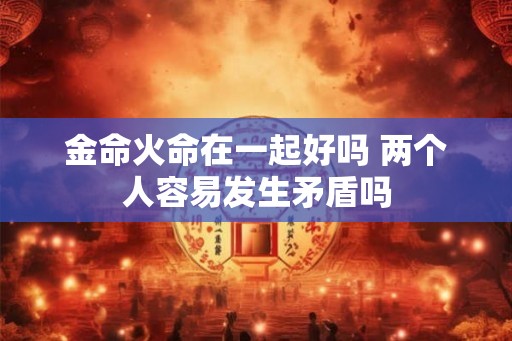 金命火命在一起好吗 两个人容易发生矛盾吗