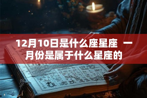 12月10日是什么座星座  一月份是属于什么星座的
