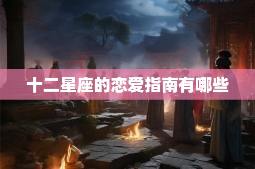 十二星座的恋爱指南有哪些 十二星座的恋爱指南有哪些