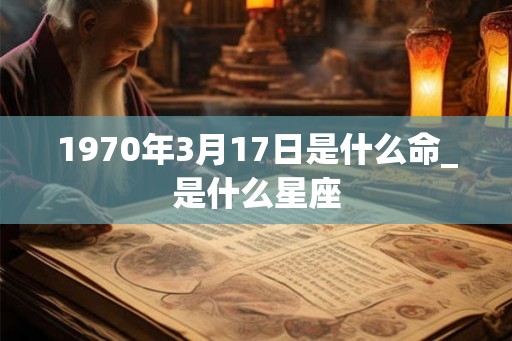 1970年3月17日是什么命_是什么星座